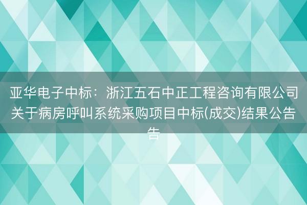 亚华电子中标：浙江五石中正工程咨询有限公司关于病房呼叫系统采购项目中标(成交)结果公告