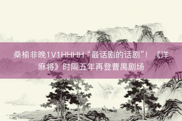 桑榆非晚1V1HHHH “最话剧的话剧”！《洋麻将》时隔五年再登曹禺剧场