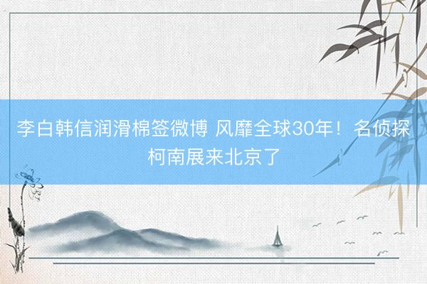 李白韩信润滑棉签微博 风靡全球30年！名侦探柯南展来北京了