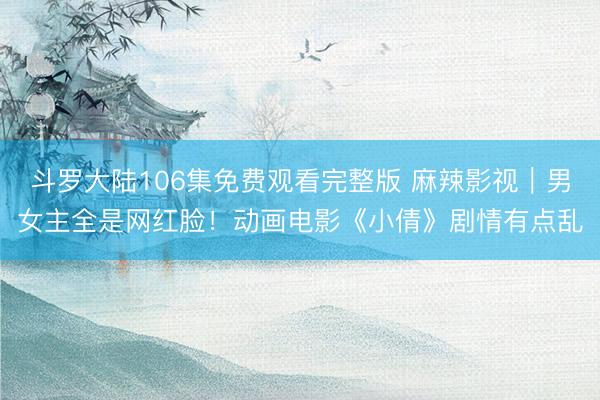 斗罗大陆106集免费观看完整版 麻辣影视｜男女主全是网红脸！动画电影《小倩》剧情有点乱