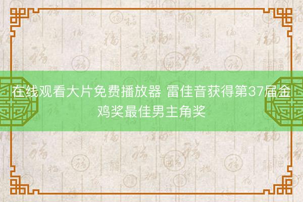 在线观看大片免费播放器 雷佳音获得第37届金鸡奖最佳男主角奖